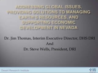 Dr. Jim Thomas, Interim Executive Director, DHS DRI
                          And
             Dr. Steve Wells, President, DRI




Desert Research Institute
 