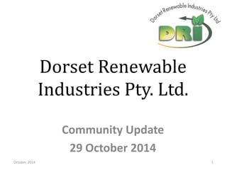 Dorset Renewable
Industries Pty. Ltd.
Community Update
29 October 2014
October, 2014 1
 