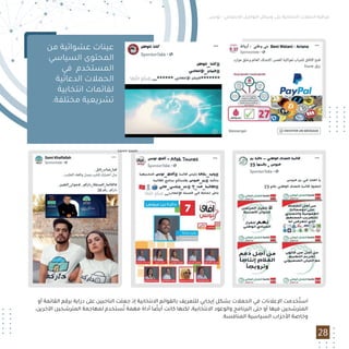 ‫ﺗﻮﻧﺲ‬ - ‫اﻻﺟﺘﻤﺎﻋﻲ‬ ‫اﻟﺘﻮاﺻﻞ‬ ‫وﺳﺎﺋﻞ‬ ‫ﻋﻠﻰ‬ ‫اﻻﻧﺘﺨﺎﺑﻴﺔ‬ ‫اﻟﺤﻤﻼت‬ ‫ﻣﺮاﻗﺒﺔ‬
28
‫ﻣﻦ‬ ‫ﻋﺸﻮاﺋﻴﺔ‬ ‫ﻋﻴﻨﺎت‬
‫اﻟﺴﻴﺎﺳﻲ‬ ‫اﻟﻤﺤﺘﻮى‬
‫ﻓﻲ‬ ‫اﻟﻤﺴﺘﺨﺪم‬
‫اﻟﺪﻋﺎﺋﻴﺔ‬ ‫اﻟﺤﻤﻼت‬
‫اﻧﺘﺨﺎﺑﻴﺔ‬ ‫ﻟﻘﺎﺋﻤﺎت‬
.‫ﻣﺨﺘﻠﻔﺔ‬ ‫ﺗﺸﺮﻳﻌﻴﺔ‬
‫أو‬ ‫اﻟﻘﺎﺋﻤﺔ‬ ‫ﺑﺮﻗﻢ‬ ‫دراﻳﺔ‬ ‫ﻋﻠﻰ‬ ‫اﻟﻨﺎﺧﺒﻴﻦ‬ ‫ﺟﻌﻠﺖ‬ ‫إذ‬ ‫اﻻﻧﺘﺨﺎﺑﻴﺔ‬ ‫ﺑﺎﻟﻘﻮاﺋﻢ‬ ‫ﻟﻠﺘﻌﺮﻳﻒ‬ ‫إﻳﺠﺎﺑﻲ‬ ‫ﺑﺸﻜﻞ‬ ‫اﻟﺤﻤﻼت‬ ‫ﻓﻲ‬ ‫اﻹﻋﻼﻧﺎت‬ ‫ﺨﺪﻣﺖ‬ُ‫اﺳﺘ‬
،‫اﻵﺧﺮﻳﻦ‬ ‫اﻟﻤﺘﺮﺷﺤﻴﻦ‬ ‫ﻟﻤﻬﺎﺟﻤﺔ‬ ‫ﺴﺘﺨﺪم‬ُ‫ﺗ‬ ‫ﻣﻬﻤﺔ‬ ‫أداة‬ ‫ﺎ‬ ً‫أﻳﻀ‬ ‫ﻛﺎﻧﺖ‬ ‫ﻟﻜﻨﻬﺎ‬ ،‫اﻻﻧﺘﺨﺎﺑﻴﺔ‬ ‫واﻟﻮﻋﻮد‬ ‫اﻟﺒﺮﻧﺎﻣﺞ‬ ‫ﺣﺘﻰ‬ ‫أو‬ ‫ﻓﻴﻬﺎ‬ ‫اﻟﻤﺘﺮﺷﺤﻴﻦ‬
.‫اﻟﻤﻨﺎﻓﺴﺔ‬ ‫اﻟﺴﻴﺎﺳﻴﺔ‬ ‫اﻷﺣﺰاب‬ ‫وﺧﺎﺻﺔ‬
Lorem ipsum
 