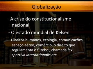 Globalização
A crise do constitucionalismo
nacional
- O estado mundial de Kelsen
- direitos humanos, ecologia, comunicações,
-

espaço aéreo, comércio, o direito que
regulamenta o futebol, chamada lex
sportiva internationalis etc

 