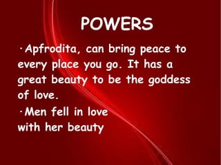 POWERS
·Apfrodita, can bring peace to
every place you go. It has a
great beauty to be the goddess
of love.
·Men fell in love
with her beauty
 