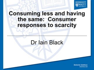 Consuming less and having
  the same: Consumer
  responses to scarcity


       Dr Iain Black
 