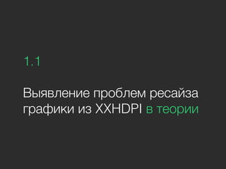 1.1
Выявление проблем ресайза
графики из XXHDPI в теории
 