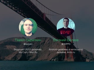 Павел Скрипкин
Ведущий UX/UI дизайнер,
My.Com / Mail.Ru
@skrpkn
Евгений Беляев
Android-дизайнер и интегратор
дизайна, Avito.ru
@30PP0
 