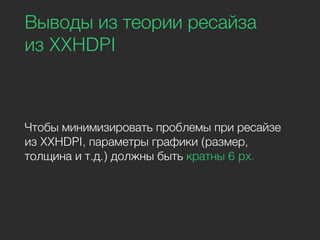 Выводы из теории ресайза
из XXHDPI
Чтобы минимизировать проблемы при ресайзе
из XXHDPI, параметры графики (размер,
толщина и т.д.) должны быть кратны 6 px.
 