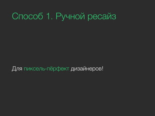 Способ 1. Ручной ресайз
Для пиксель-пёрфект дизайнеров!
 