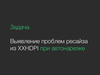 Задача.
Выявление проблем ресайза
из XXHDPI при автонарезке
 