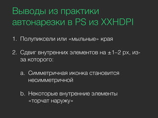 Выводы из практики
автонарезки в PS из XXHDPI
1. Полупиксели или «мыльные» края
2. Сдвиг внутренних элементов на ±1–2 px, из-
за которого:
a. Симметричная иконка становится
несимметричной
b. Некоторые внутренние элементы
«торчат наружу»
 