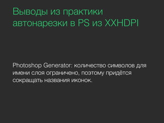 Выводы из практики
автонарезки в PS из XXHDPI
Photoshop Generator: количество символов для
имени слоя ограничено, поэтому придётся
сокращать названия иконок.
 