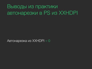 Выводы из практики
автонарезки в PS из XXHDPI
Автонарезка из XXHDPI ≈ 0
 