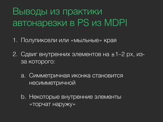 Выводы из практики
автонарезки в PS из MDPI
1. Полупиксели или «мыльные» края
2. Сдвиг внутренних элементов на ±1–2 px, из-
за которого:
a. Симметричная иконка становится
несимметричной
b. Некоторые внутренние элементы
«торчат наружу»
 