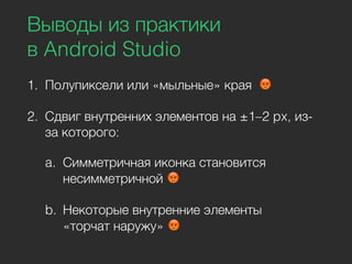 Выводы из практики
в Android Studio
1. Полупиксели или «мыльные» края 😡
2. Сдвиг внутренних элементов на ±1–2 px, из-
за которого:
a. Симметричная иконка становится
несимметричной 😡
b. Некоторые внутренние элементы
«торчат наружу» 😡
 