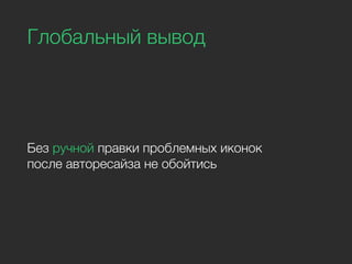 Глобальный вывод
Без ручной правки проблемных иконок
после авторесайза не обойтись
 