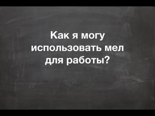 Как я могу
использовать мел
для работы?
 