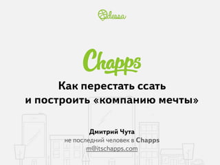 Как перестать ссать 
и построить «компанию мечты» 
Дмитрий Чута 
не последний человек в Chapps 
m@itschapps.com 
 