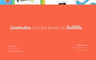 Pixelmatters and the power of DribbbleAndré Oliveira
André Oliveira
Founder & CEO
andre@pixelmatters.com
Dribbble Porto
Tuesday, April 12, 2016
Porto, Portugal
and the power of
 
