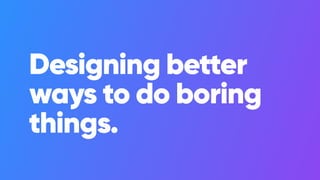 Designing better
ways to do boring
things.
 