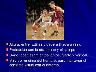 Altura, entre rodillas y cadera (hacia atrás). Protección con la otra mano y el cuerpo. Corto, desplazamientos lentos, fuerte y vertical. Mira por encima del hombro, para mantener el contacto visual con el entorno. 