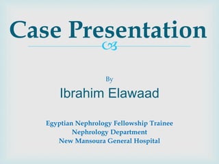 
By
Ibrahim Elawaad
Egyptian Nephrology Fellowship Trainee
Nephrology Department
New Mansoura General Hospital
Case Presentation
 