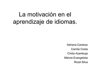 La motivación en el
aprendizaje de idiomas.


                    Adriana Cardoso
                       Camila Costa
                    Cíntia Azambuja
                  Márcia Evangelista
                         Riceli Silva
 