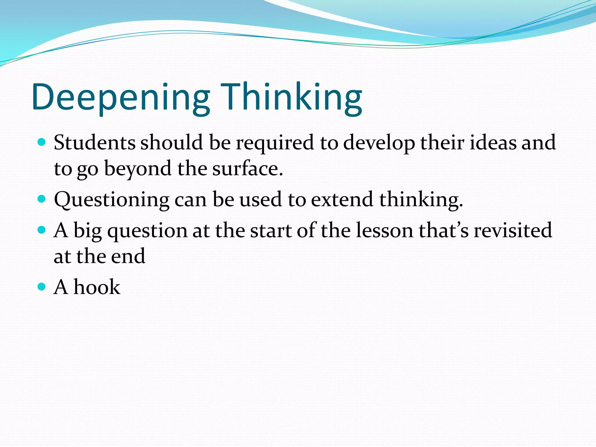 Deepening Thinking
 Students should be required to develop their ideas and

to go beyond the surface.
 Questioning can be used to extend thinking.
 A big question at the start of the lesson that’s revisited
at the end
 A hook

 