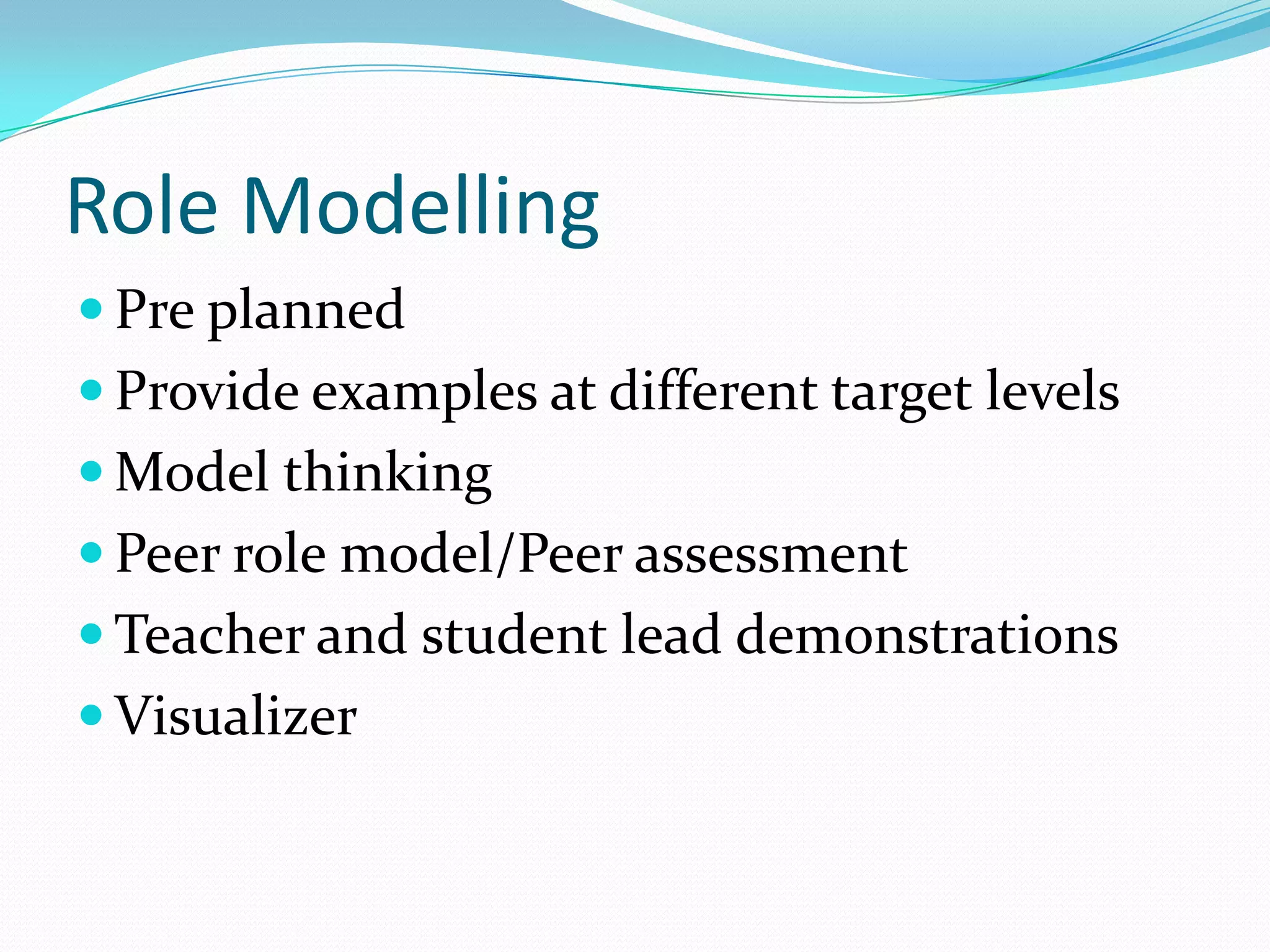 Role Modelling
 Pre planned
 Provide examples at different target levels
 Model thinking

 Peer role model/Peer assessment
 Teacher and student lead demonstrations
 Visualizer

 