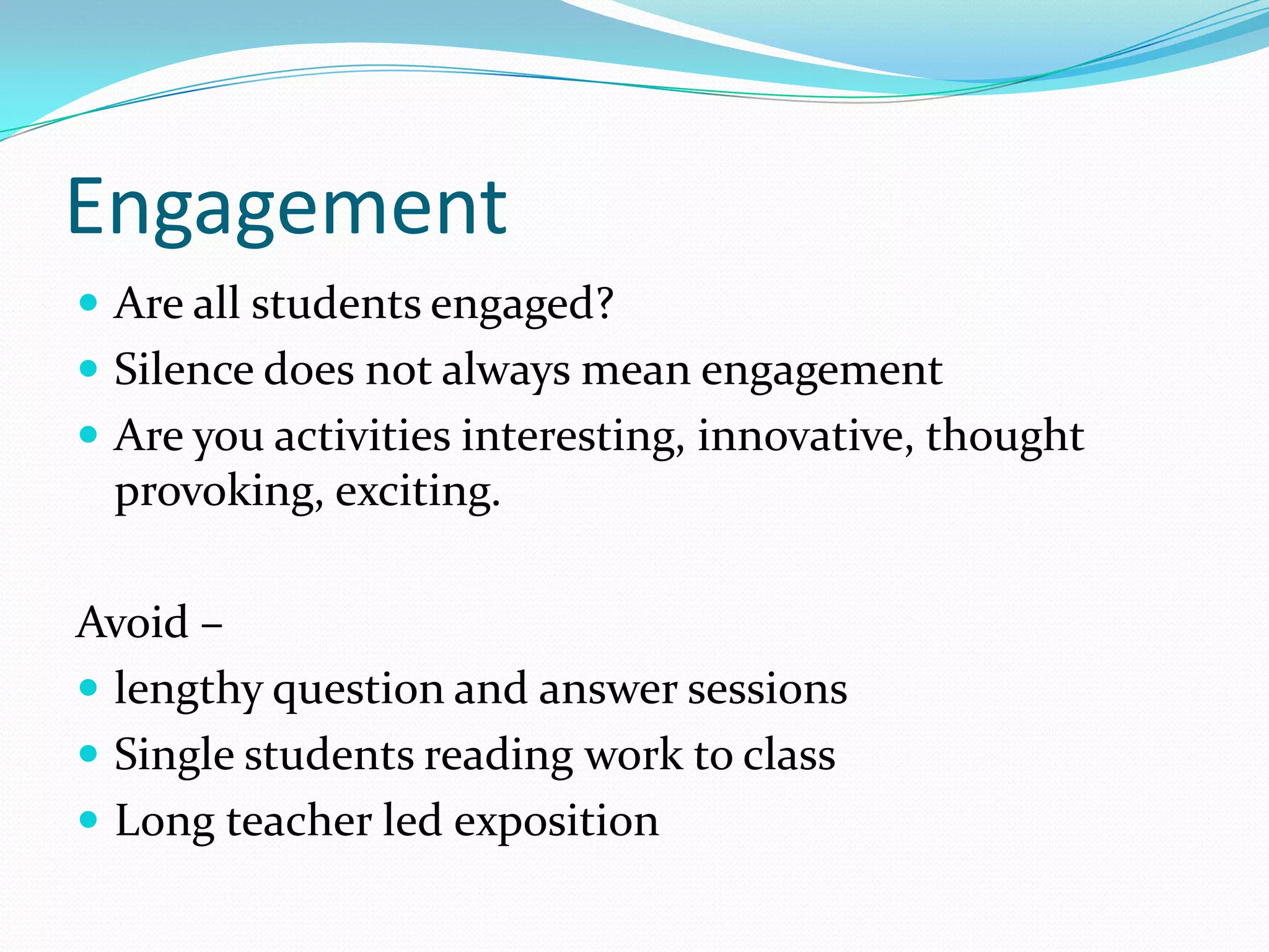 Engagement
 Are all students engaged?
 Silence does not always mean engagement
 Are you activities interesting, innovative, thought

provoking, exciting.
Avoid –
 lengthy question and answer sessions
 Single students reading work to class
 Long teacher led exposition

 