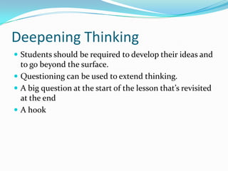 Deepening Thinking
 Students should be required to develop their ideas and

to go beyond the surface.
 Questioning can be used to extend thinking.
 A big question at the start of the lesson that’s revisited
at the end
 A hook

 