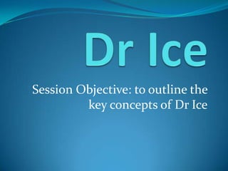 Session Objective: to outline the
key concepts of Dr Ice

 