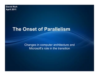 David Rich
April 2011




     The Onset of Parallelism


             Changes in computer architecture and
                Microsoft’s role in the transition
 