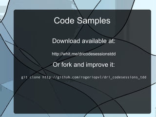 Code Samples

              Download available at:
              http://whit.me/dricodesessionstdd

              Or fork and improve it:
git clone http://github.com/rogeriopvl/dri_codesessions_tdd
 