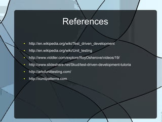 References

●   http://en.wikipedia.org/wiki/Test_driven_development
●   http://en.wikipedia.org/wiki/Unit_testing
●   http://www.viddler.com/explore/RoyOsherove/videos/19/
●   http://www.slideshare.net/Skud/test-driven-development-tutoria
●   http://artofunittesting.com/
●   http://xunitpatterns.com
 