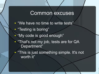 Common excuses
●   “We have no time to write tests”
●   “Testing is boring”
●   “My code is good enough”
●   “That's not my job, tests are for QA
      Department”
●   “This is just something simple. It's not
      worth it”
 