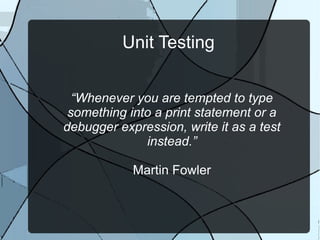 Unit Testing


  “Whenever you are tempted to type
 something into a print statement or a
debugger expression, write it as a test
              instead.”

            Martin Fowler
 