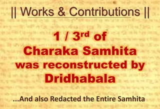 || Works & Contributions ||
1 / 3rd of
Charaka Samhita
was reconstructed by
Dridhabala
...And also Redacted the Entire Samhita
 
