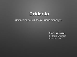 Drider.io
Cпільнота де я підвезу і мене підвезуть
Сергій Тятін
Software Engineer
Entrepreneur
 
