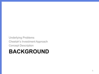 Underlying Problems
Cheetah’s Investment Approach
Concept Description

BACKGROUND

2

 