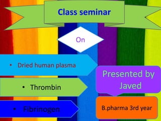 Class seminar
On
• Dried human plasma
• Thrombin
• Fibrinogen
Presented by
Javed
B.pharma 3rd year
 
