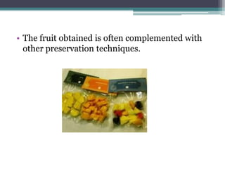 • The fruit obtained is often complemented with
other preservation techniques.
 
