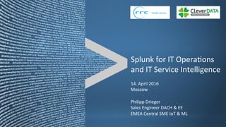 Copyright	©	2015,	Splunk	Inc.	
Splunk	for	IT	Opera>ons	
and	IT	Service	Intelligence	
14.	April	2016	
Moscow	
Philipp	Drieger	
Sales	Engineer	DACH	&	EE	
EMEA	Central	SME	IoT	&	ML	
 