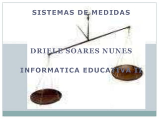 Sistemas de medidas Driele Soares Nunes Informatica Educativa II 