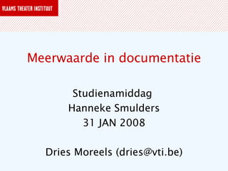 Meerwaarde in documentatie Studienamiddag  Hanneke Smulders 31 JAN 2008 Dries Moreels (dries@vti.be) 