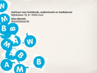 Instituut voor beeldende, audiovisuele en mediakunst
Bijlokekaai 7d, B – 9000 Gent
Dries Moreels
dries@bamart.be
 