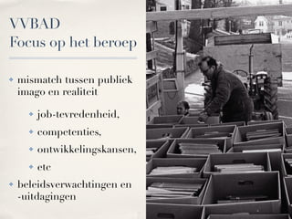 VVBAD
Focus op het beroep

!   mismatch tussen publiek
    imago en realiteit

      !   job-tevredenheid,
      !   competenties,
      !   ontwikkelingskansen,
      !   etc
!   beleidsverwachtingen en
    -uitdagingen
 