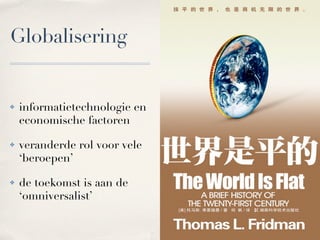 Globalisering


!   informatietechnologie en
    economische factoren

!   veranderde rol voor vele
    ‘beroepen’

!   de toekomst is aan de
    ‘omniversalist’
 