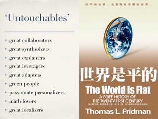 ‘Untouchables’

!   great collaborators
!   great synthesizers
!   great explainers
!   great leveragers
!   great adapters
!   green people
!   passionate personalizers
!   math lovers
!   great localizers
 