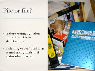 Pile or file?


!   andere wetmatigheden
    om informatie te
    structureren

!   ordening vooraf beslissen
    is niet nodig zoals met
    materiële objecten
 