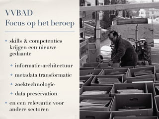 VVBAD
Focus op het beroep

!   skills & competenties
    krijgen een nieuwe
    gedaante

    !   informatie-architectuur
    !   metadata transformatie
    !   zoektechnologie
    !   data preservation
!   en een relevantie voor
    andere sectoren
 