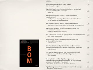 Inleiding                                                                     9

                                                                                                                                                                                                                                                            Selectie voor digitalisering – een analyse                                   18
                                                                                                                                                                                                                                                            Dries Moreels, Bart Ooghe

                                                                                                                                                                                                                                                            Eigentijds beschrijven. Het contextualiseren van digitaal
                                                                                                                                                                                                                                                            audiovisueel erfgoed in archieven                                            36
                                                                                                                                                                                                                                                               Bart De Nil

                                                                                                                                                                                                                                                            Metadatastandaarden, Dublin Core en het gelaagd
                                                                                                                                                                                                                                                            metadatamodel                                                               46
                                                                                                                                                                                                                                                               Sam Coppens, Jan Haspeslagh, Patrick Hochstenbach, Erik Mannens,
                                                                                                                                                                                                                                                               Rik Van de Walle, Inge Van Nieuwerburgh

                                                                                                                                                                                                                                                            Het wetenschappelijk gebruik van digitale archieven                          63
                                                                                                                                                                                                                                                               Yana-Frauke Vandendriessche, Liesbeth Van Melle, Inge Van Nieuwerburgh

                                                                                                                                                                                                                                                            Mag het wat actiever? De gebruiker als prosumer van
                                                                                                                                                                                                                                                            een multimedia-archief                                                       77
                                                                                                                                                                                                                                                               Gert Nulens, Eva Van Passel, Joke Beyl

                                                                                                                                                                                                                                                            Het audiovisueel archief als open platform voor mediadiensten               90
                                                                                                                                                                                                                                                               Geert Wissink, Johan Oomen

                                                                                                                                                                                                                                                            Revolutionary Road? De toekomstperspectieven van
    BEWARING                                                                                                                                                                BEWARING
                                                                                                                                                                                                                                                            on demand filmdistributie                                                   108
                                            Hoe kunnen duurzame archieven worden opgezet, rekening                                                                                             Hoe kunnen duurzame archieven worden opgezet, rekening
                                            houdend met de inherente instabiliteit en vluchtigheid van                                                                                         houdend met de inherente instabiliteit en vluchtigheid van
EN ONTSLUITING                              technologie, en met het regime van intellectuele eigendom?                                                                  EN ONTSLUITING         technologie, en met het regime van intellectuele eigendom?
                                                                                                         R ik Van de Walle




AN MULTIMEDIALE DATA                        Hoe kan een evenwicht gevonden worden tussen integriteit
                                                                                                                                                                       VAN MULTIMEDIALE DATA   Hoe kan een evenwicht gevonden worden tussen integriteit

N VLAANDEREN
                                            en bruikbaarheid, stabiliteit en variabiliteit, bewaren en
                                            levend houden?                                                                                                             IN VLAANDEREN
                                                                                                                                                                                               en bruikbaarheid, stabiliteit en variabiliteit, bewaren en
                                                                                                                                                                                               levend houden?
                                                                                                                                                                                                                                                               Sophie De Vinck




                                                                                                                                                                                           B
                                                                                                                                                                                                                                                            Onvoltooid Verleden Tijd Brokstukken als Bouwstenen:
                                                                                                         BEWARING EN ONTSLUITING VAN MULTIMEDIALE DATA IN VLAANDEREN




   Wazig en haperend beeld op afgedraaide videotapes, benevelde klanken


                                                                                                                                                                                                                                                            voortbouwen op de ruïnes van het audiovisuele geheugen.                     125
   op verweerde audiocassettes, verschroeide nitraatfilm, onherstelbaar
   beschadigde optische en harde schijven. Opslagmedia worden vroeg of laat
   het slachtoffer van technologische veroudering en culturele vergetelheid.
   Wereldwijd staan beheerders van mediacollecties en archieven voor een
   enorme uitdaging. Ons audiovisueel erfgoed, een van onze rijkste culturele
   erfenissen, dreigt onherroepelijk verloren te gaan.
                                                                                                                                                                                                                                                               Stoffel Debuysere




                                                                                                                                                                                           O
   Tegelijkertijd bieden moderne digitale technologieën nieuwe mogelijkheden.
   Alle vormen van informatie kunnen vandaag digitaal opgeslagen en verdeeld
   worden via telecommunicatienetwerken. Ons culturele geheugen kent een
   ongeziene flexibiliteit, balancerend tussen fysiek en virtueel, lokaal en                                                                                                                                                                                6EenopenBewaring en archief voor audiovisueel erfgoed: in Vlaanderen
                                                                                                                                                                                                                                                                     en digitaal Ontsluiting van Multimediale data
   globaal, formeel en informeel. Hoe gaan omroepen, musea, archieven,
   bibliotheken en andere instellingen om met deze nieuwe paradigma’s?
   Welke richtlijnen worden gebruikt om ons audiovisuele geheugen veilig t
                                                                                                                                                                       R ik Van de Walle
                                                                                                                                                                                                                                                            snapshot van juridische en beleidsmatige issues.                 140
   e stellen voor toekomstige generaties? Hoe kunnen we duurzame archieven
   opzetten? Hoe kunnen we een evenwicht vinden tussen integriteit en
   bruikbaarheid, tussen bewaren en levend houden?                                                                                                                                                                                                             Robin Kerremans




                                                                                                                                                                                           M
   Dit boek gaat op zoek naar antwoorden en baseert zich daarvoor op praktisch
   en theoretisch onderzoek uitgevoerd in het kader van het BOM-vl project
   (Bewaring en Ontsluiting van Multimediale data in Vlaanderen).
                                                                                                                                                                                                                                                            De complexiteit van het digitaliseringsproces.
                                                                                                                                                                                                                                                            Aanbevelingen rond de financiering van de digitalisering
   Rik Van de Walle, hoofd van de onderzoeksgroep IBBT-Multimedialab-UGent,
   leidde het project BOM-vl in goede banen. Deze publicatie kwam tot stand
   in samenwerking met de Vlaamse Regering en diverse partners.


                                                                                                                                                                                                                                                            van cultureel erfgoed in Vlaanderen.                                        158
                                                                                                                                                                                                                                                              Gert Nulens, An Moons, Eva Van Passel, Lien Mostmans
                                     W W W.L ANNOOCAMPUS.COM

                                                                                                                                                                                                                                                            Digitalisering van audiovisuele documenten in de praktijk                   173
                                                                                                                                                                                                                                                              Rony Vissers, Stoffel Debuysere
 