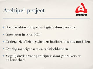 Archipel-project

!   Brede coalitie nodig voor digitale duurzaamheid

!   Investeren in open ICT

!   Onderzoek efﬁciencywinst en haalbare businessmodellen

!   Overleg met eigenaars en rechthebbenden

!   Mogelijkheden voor participatie door gebruikers en
    onderzoekers
 
